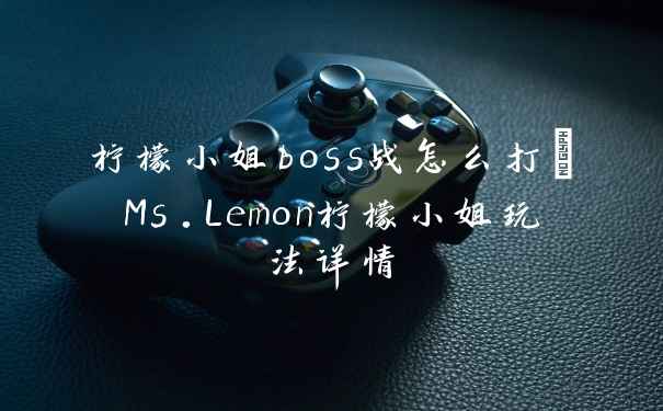 柠檬小姐boss战怎么打_Ms.Lemon柠檬小姐玩法详情
