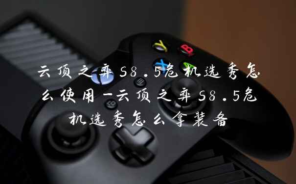 云顶之弈s8.5危机选秀怎么使用-云顶之弈s8.5危机选秀怎么拿装备