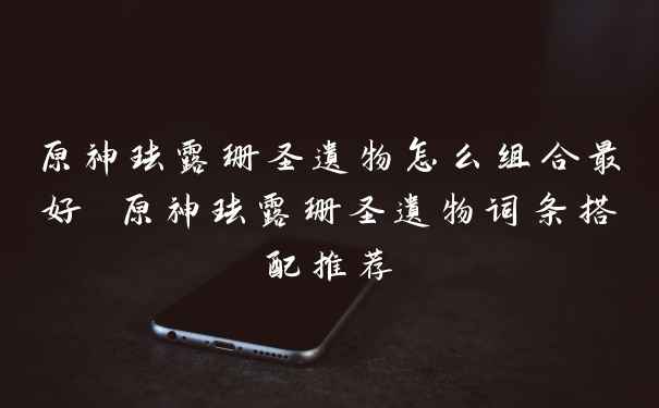 原神珐露珊圣遗物怎么组合最好 原神珐露珊圣遗物词条搭配推荐