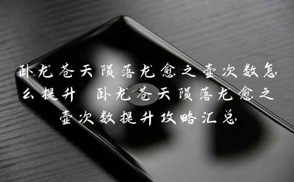 卧龙苍天陨落龙愈之壶次数怎么提升 卧龙苍天陨落龙愈之壶次数提升攻略汇总