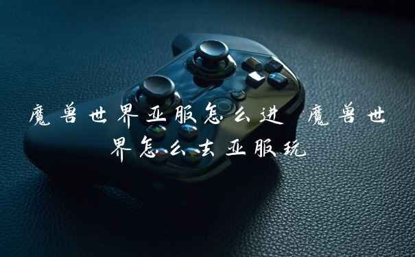 魔兽世界亚服怎么进 魔兽世界怎么去亚服玩