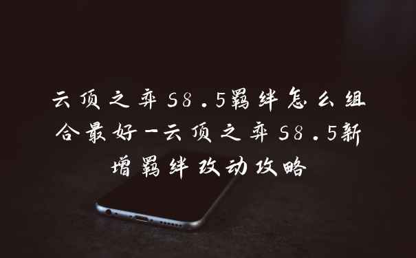 云顶之弈s8.5羁绊怎么组合最好-云顶之弈s8.5新增羁绊改动攻略