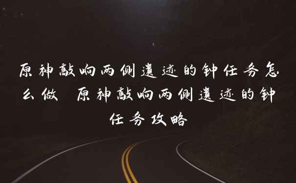 原神敲响两侧遗迹的钟任务怎么做 原神敲响两侧遗迹的钟任务攻略