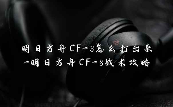 明日方舟CF-8怎么打出来-明日方舟CF-8战术攻略