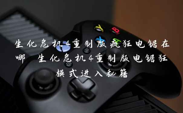 生化危机4重制版疯狂电锯在哪 生化危机4重制版电锯狂模式进入秘籍