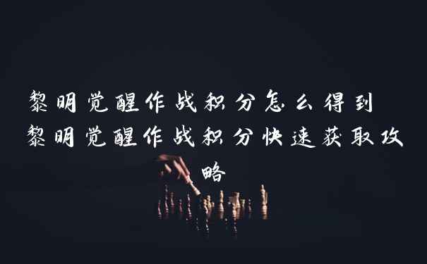 黎明觉醒作战积分怎么得到 黎明觉醒作战积分快速获取攻略