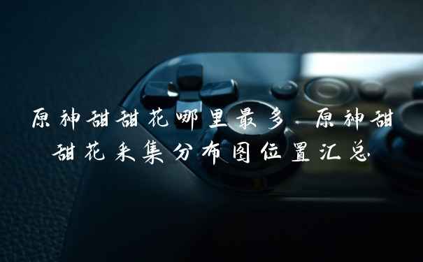 原神甜甜花哪里最多 原神甜甜花采集分布图位置汇总