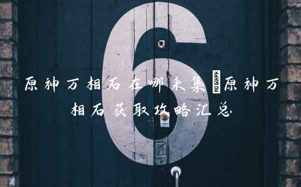 原神万相石在哪采集_原神万相石获取攻略汇总