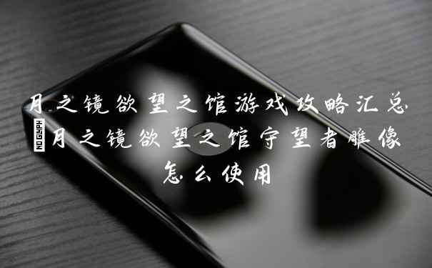 月之镜欲望之馆游戏攻略汇总_月之镜欲望之馆守望者雕像怎么使用