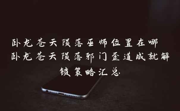 卧龙苍天陨落巫师位置在哪 卧龙苍天陨落邪门歪道成就解锁策略汇总