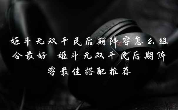 姬斗无双平民后期阵容怎么组合最好 姬斗无双平民后期阵容最佳搭配推荐
