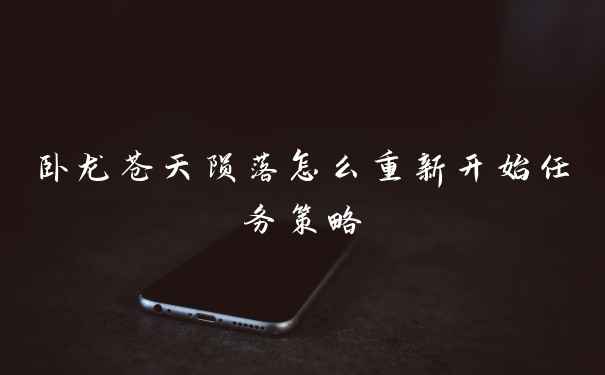 卧龙苍天陨落怎么重新开始任务策略