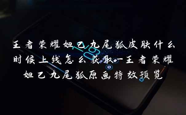 王者荣耀妲己九尾狐皮肤什么时候上线怎么获取-王者荣耀妲己九尾狐原画特效预览