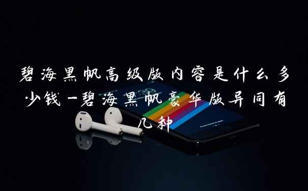 碧海黑帆高级版内容是什么多少钱-碧海黑帆豪华版异同有几种