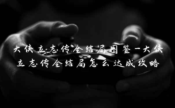 大侠立志传全结局图鉴-大侠立志传全结局怎么达成攻略