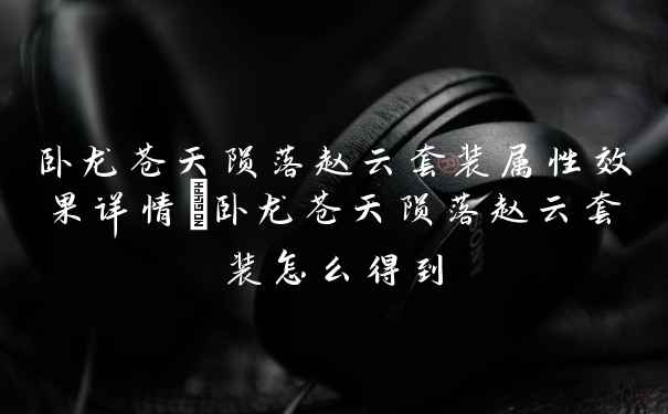 卧龙苍天陨落赵云套装属性效果详情_卧龙苍天陨落赵云套装怎么得到