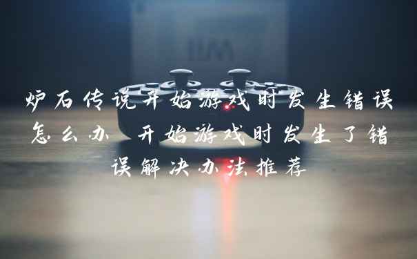 炉石传说开始游戏时发生错误怎么办 开始游戏时发生了错误解决办法推荐