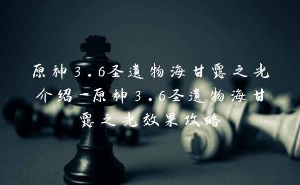 原神3.6圣遗物海甘露之光介绍-原神3.6圣遗物海甘露之光效果攻略