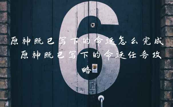 原神既已写下的命运怎么完成 原神既已写下的命运任务攻略