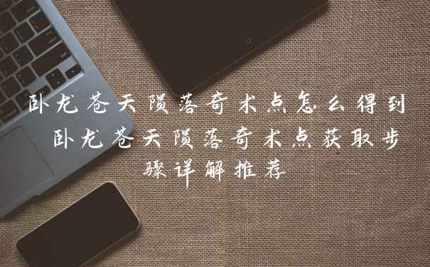 卧龙苍天陨落奇术点怎么得到 卧龙苍天陨落奇术点获取步骤详解推荐