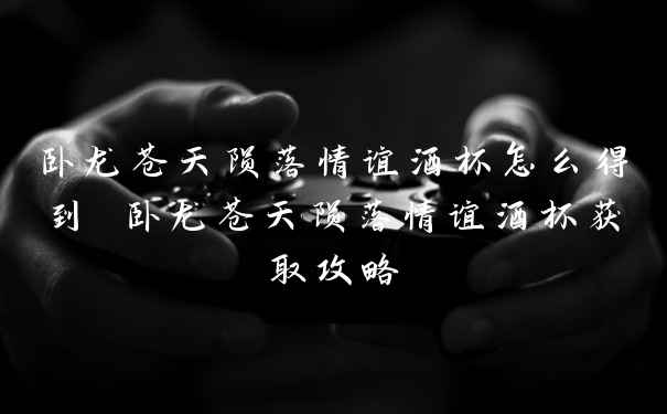 卧龙苍天陨落情谊酒杯怎么得到 卧龙苍天陨落情谊酒杯获取攻略