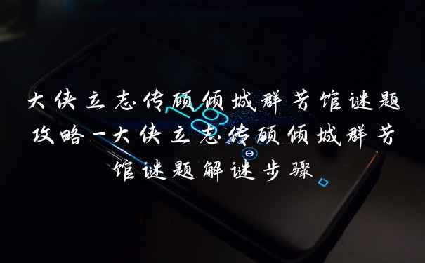 大侠立志传顾倾城群芳馆谜题攻略-大侠立志传顾倾城群芳馆谜题解谜步骤