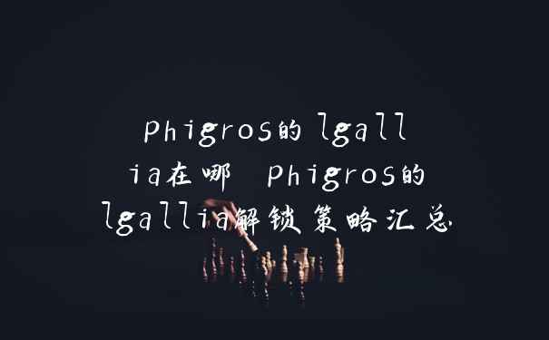 phigros的lgallia在哪 phigros的lgallia解锁策略汇总