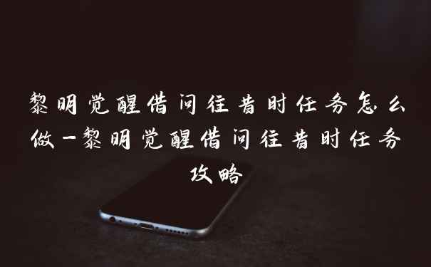 黎明觉醒借问往昔时任务怎么做-黎明觉醒借问往昔时任务攻略