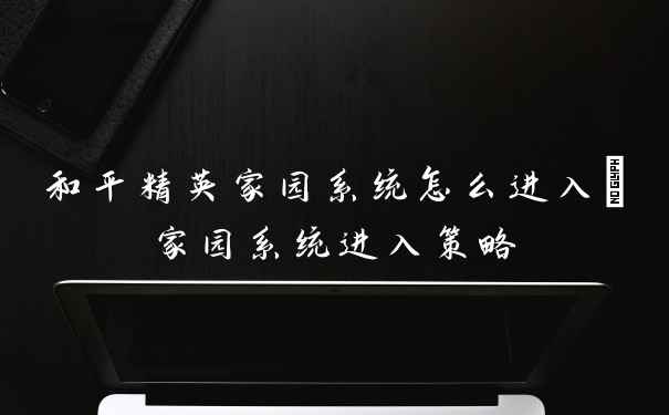 和平精英家园系统怎么进入_家园系统进入策略