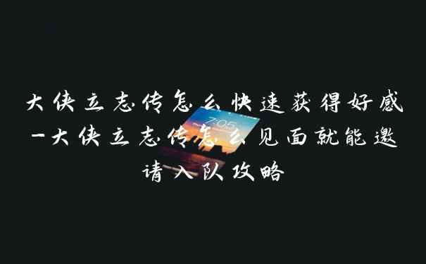 大侠立志传怎么快速获得好感-大侠立志传怎么见面就能邀请入队攻略