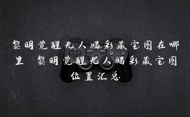 黎明觉醒无人喝彩藏宝图在哪里 黎明觉醒无人喝彩藏宝图位置汇总