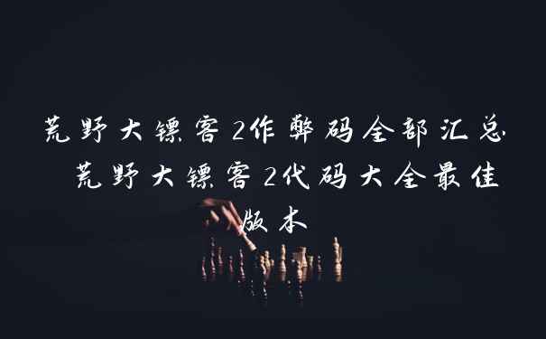 荒野大镖客2作弊码全部汇总 荒野大镖客2代码大全最佳版本