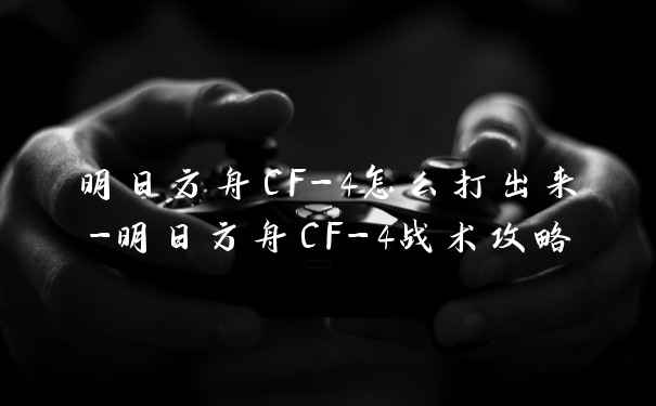 明日方舟CF-4怎么打出来-明日方舟CF-4战术攻略
