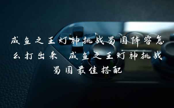 咸鱼之王灯神挑战蜀国阵容怎么打出来 咸鱼之王灯神挑战蜀国最佳搭配
