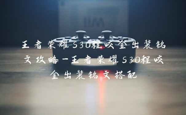 王者荣耀s30程咬金出装铭文攻略-王者荣耀s30程咬金出装铭文搭配