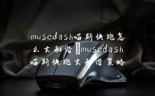 musedash喵斯快跑怎么去和谐_musedash喵斯快跑去和谐策略