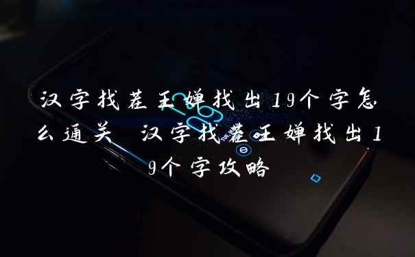 汉字找茬王婵找出19个字怎么通关 汉字找茬王婵找出19个字攻略