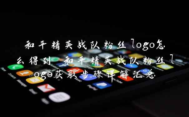 和平精英战队粉丝logo怎么得到 和平精英战队粉丝logo获取步骤详解汇总