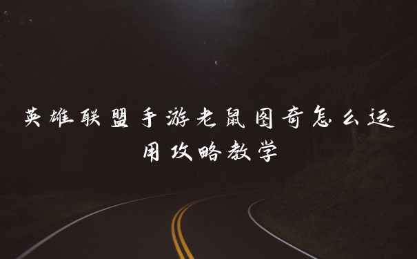 英雄联盟手游老鼠图奇怎么运用攻略教学