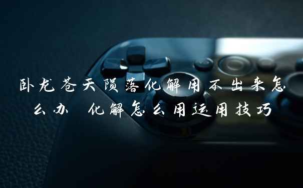 卧龙苍天陨落化解用不出来怎么办 化解怎么用运用技巧