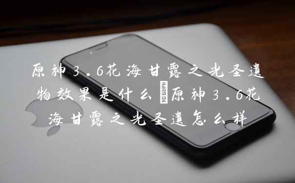 原神3.6花海甘露之光圣遗物效果是什么_原神3.6花海甘露之光圣遗怎么样