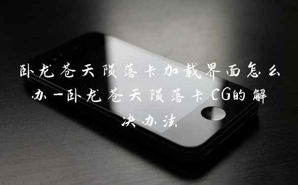 卧龙苍天陨落卡加载界面怎么办-卧龙苍天陨落卡CG的解决办法