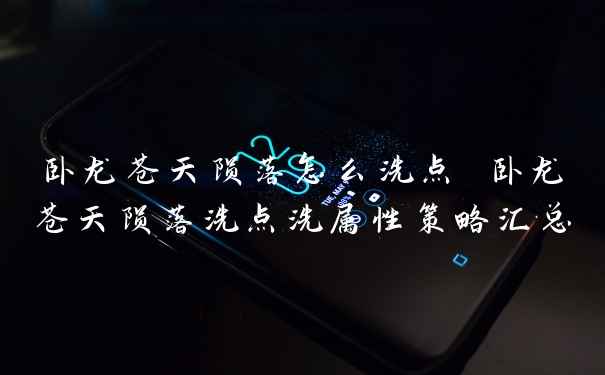 卧龙苍天陨落怎么洗点 卧龙苍天陨落洗点洗属性策略汇总