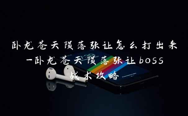 卧龙苍天陨落张让怎么打出来-卧龙苍天陨落张让boss战术攻略