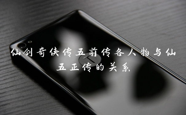 仙剑奇侠传五前传各人物与仙五正传的关系