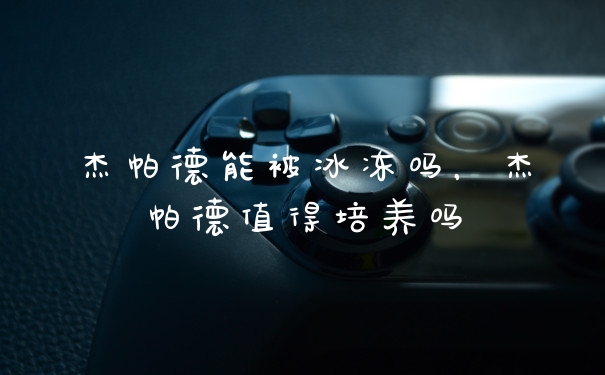 杰帕德能被冰冻吗，杰帕德值得培养吗