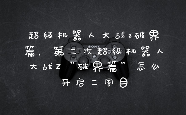 超级机器人大战z破界篇，第二次超级机器人大战Z“破界篇”怎么开启二周目