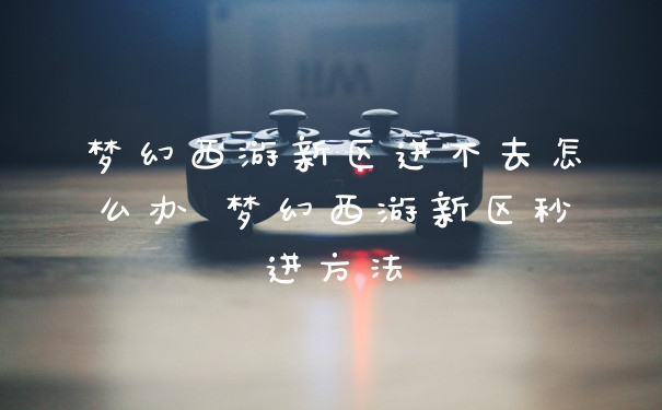 梦幻西游新区进不去怎么办 梦幻西游新区秒进方法