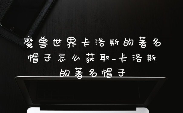 魔兽世界卡洛斯的著名帽子怎么获取_卡洛斯的著名帽子