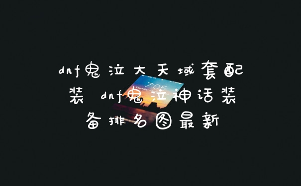 dnf鬼泣大天域套配装 dnf鬼泣神话装备排名图最新